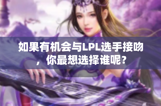 如果有机会与LPL选手接吻，你最想选择谁呢？