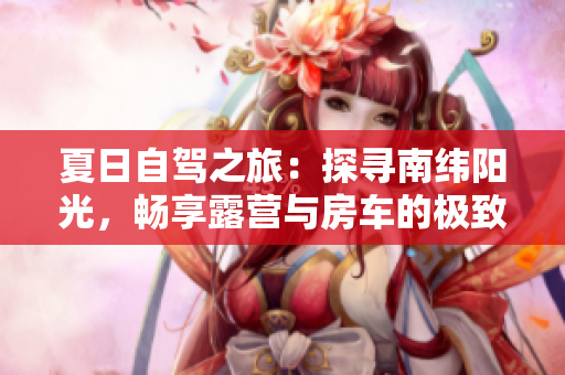 夏日自驾之旅：探寻南纬阳光，畅享露营与房车的极致体验