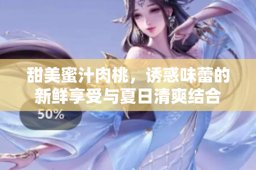 甜美蜜汁肉桃，诱惑味蕾的新鲜享受与夏日清爽结合