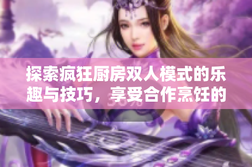 探索疯狂厨房双人模式的乐趣与技巧，享受合作烹饪的欢乐