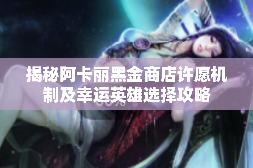 揭秘阿卡丽黑金商店许愿机制及幸运英雄选择攻略