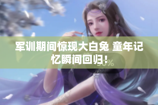 军训期间惊现大白兔 童年记忆瞬间回归！