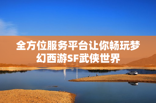 全方位服务平台让你畅玩梦幻西游SF武侠世界