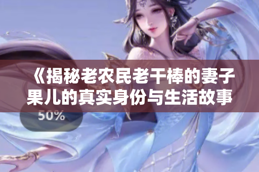 《揭秘老农民老干棒的妻子果儿的真实身份与生活故事》