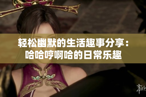 轻松幽默的生活趣事分享：哈哈哼啊哈的日常乐趣