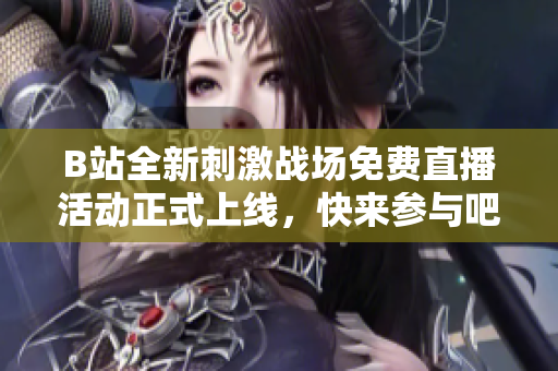 B站全新刺激战场免费直播活动正式上线，快来参与吧！