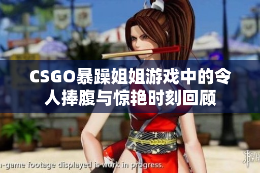 CSGO暴躁姐姐游戏中的令人捧腹与惊艳时刻回顾