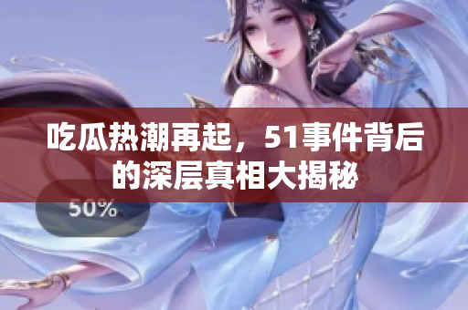 吃瓜热潮再起，51事件背后的深层真相大揭秘