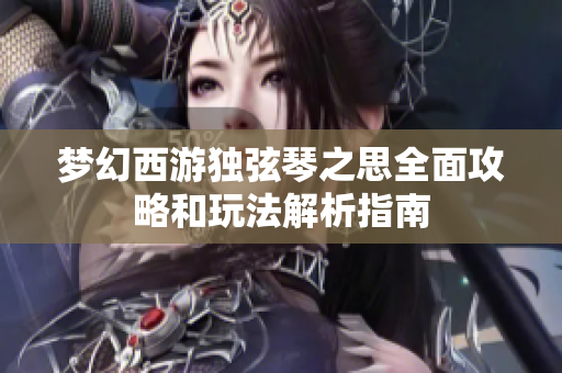 梦幻西游独弦琴之思全面攻略和玩法解析指南