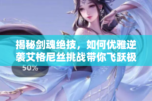 揭秘剑魂绝技，如何优雅逆袭艾格尼丝挑战带你飞跃极限