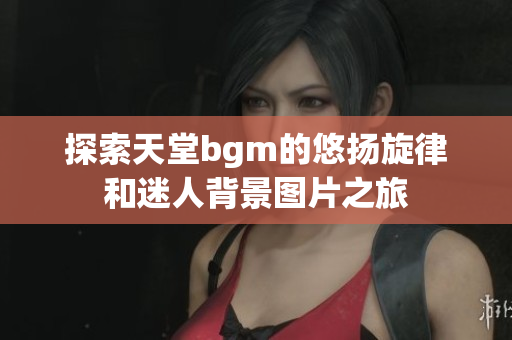 探索天堂bgm的悠扬旋律和迷人背景图片之旅