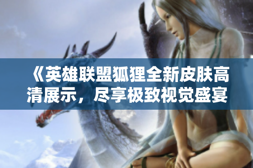 《英雄联盟狐狸全新皮肤高清展示，尽享极致视觉盛宴》