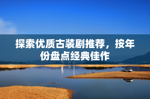 探索优质古装剧推荐，按年份盘点经典佳作
