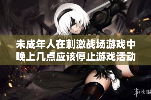 未成年人在刺激战场游戏中晚上几点应该停止游戏活动
