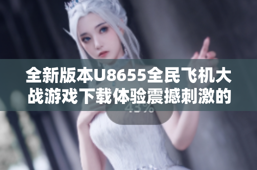 全新版本U8655全民飞机大战游戏下载体验震撼刺激的飞行对战乐趣