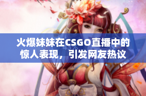 火爆妹妹在CSGO直播中的惊人表现，引发网友热议