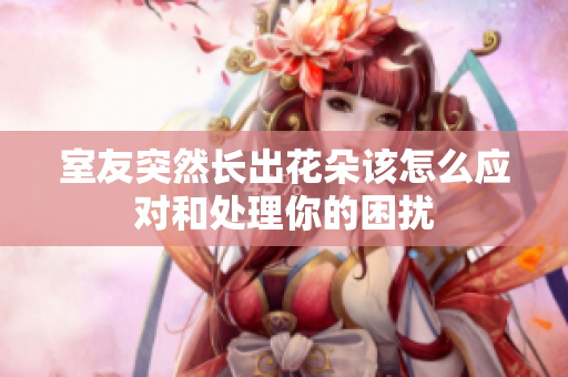 室友突然长出花朵该怎么应对和处理你的困扰
