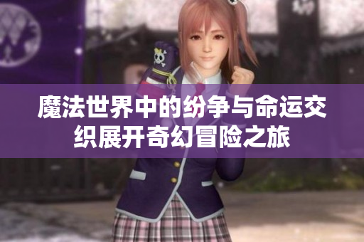 魔法世界中的纷争与命运交织展开奇幻冒险之旅