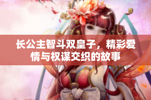 长公主智斗双皇子，精彩爱情与权谋交织的故事