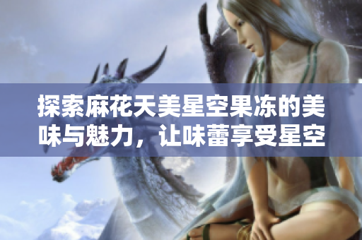 探索麻花天美星空果冻的美味与魅力，让味蕾享受星空之旅
