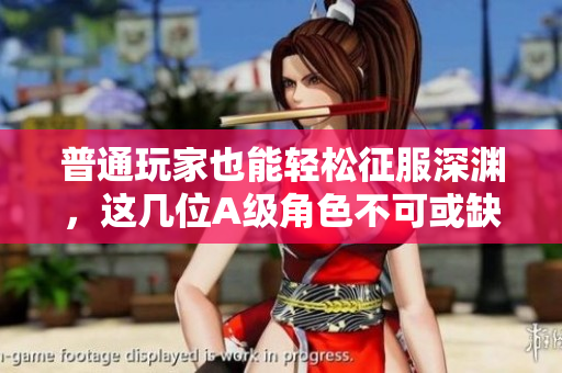 普通玩家也能轻松征服深渊，这几位A级角色不可或缺