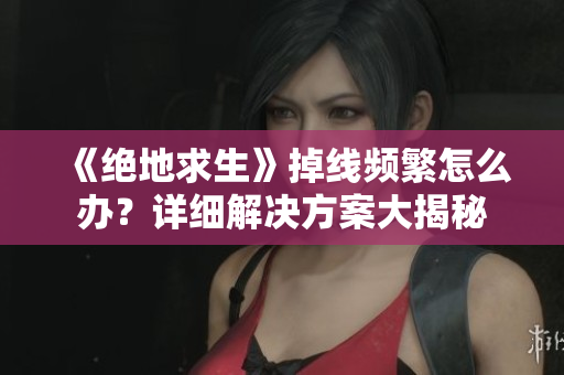 《绝地求生》掉线频繁怎么办？详细解决方案大揭秘