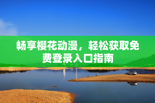 畅享樱花动漫，轻松获取免费登录入口指南