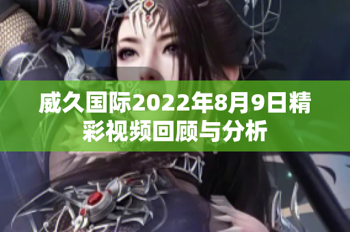 威久国际2022年8月9日精彩视频回顾与分析