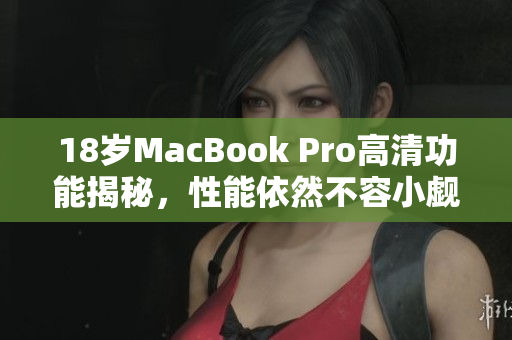 18岁MacBook Pro高清功能揭秘，性能依然不容小觑
