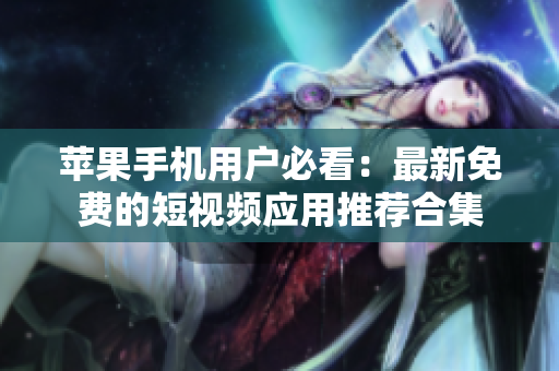 苹果手机用户必看：最新免费的短视频应用推荐合集