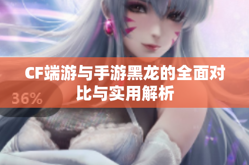 CF端游与手游黑龙的全面对比与实用解析