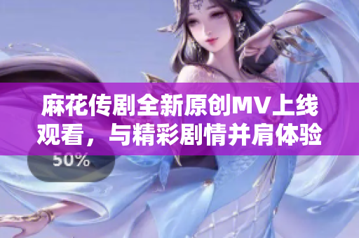 麻花传剧全新原创MV上线观看，与精彩剧情并肩体验欢乐时光