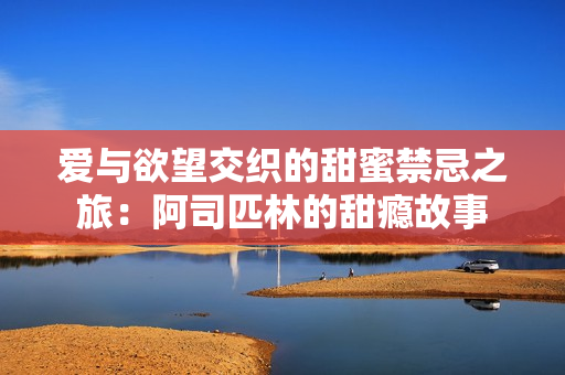 爱与欲望交织的甜蜜禁忌之旅：阿司匹林的甜瘾故事