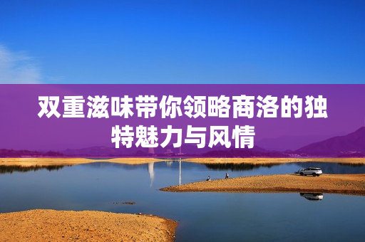 双重滋味带你领略商洛的独特魅力与风情