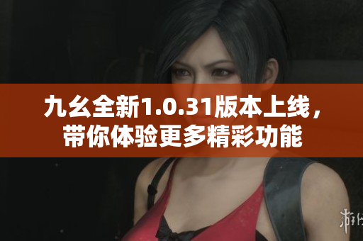 九幺全新1.0.31版本上线，带你体验更多精彩功能