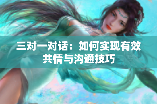 三对一对话：如何实现有效共情与沟通技巧