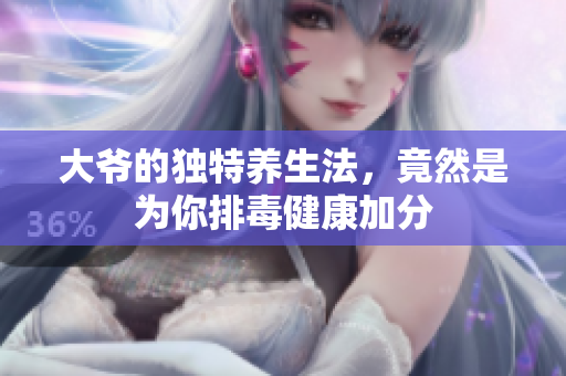 大爷的独特养生法，竟然是为你排毒健康加分