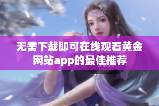 无需下载即可在线观看黄金网站app的最佳推荐
