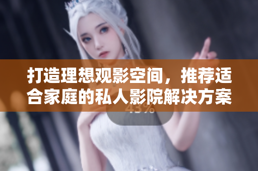 打造理想观影空间，推荐适合家庭的私人影院解决方案