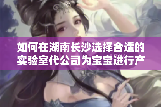 如何在湖南长沙选择合适的实验室代公司为宝宝进行产检