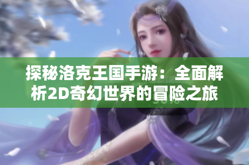 探秘洛克王国手游：全面解析2D奇幻世界的冒险之旅