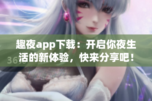 趣夜app下载：开启你夜生活的新体验，快来分享吧！
