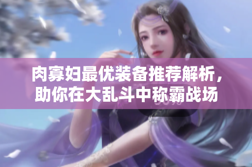 肉寡妇最优装备推荐解析，助你在大乱斗中称霸战场