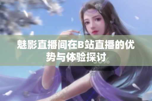 魅影直播间在B站直播的优势与体验探讨