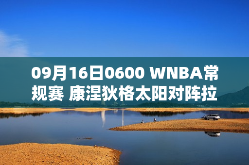 09月16日0600 WNBA常规赛 康涅狄格太阳对阵拉斯维加斯王牌的精彩对决