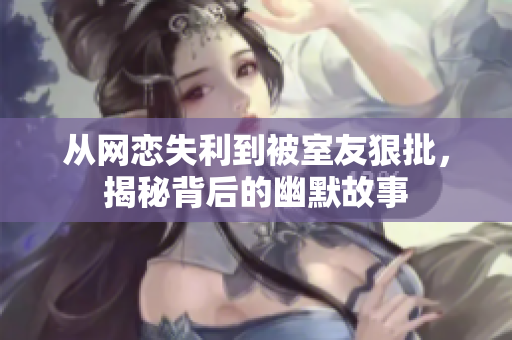 从网恋失利到被室友狠批，揭秘背后的幽默故事