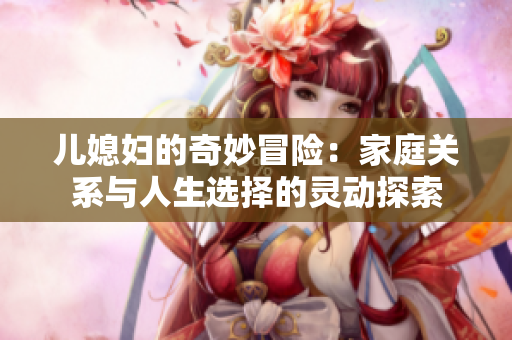 儿媳妇的奇妙冒险：家庭关系与人生选择的灵动探索
