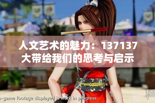 人文艺术的魅力：137137大带给我们的思考与启示