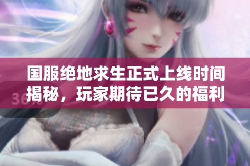 国服绝地求生正式上线时间揭秘，玩家期待已久的福利何时到来