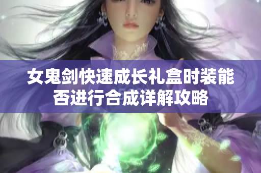 女鬼剑快速成长礼盒时装能否进行合成详解攻略